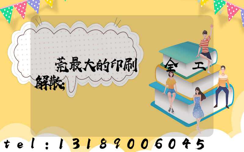 東莞最大的印刷廠 全員工解散